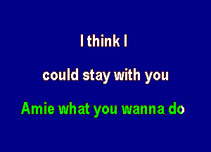 lthinkl

could stay with you

Amie what you wanna do