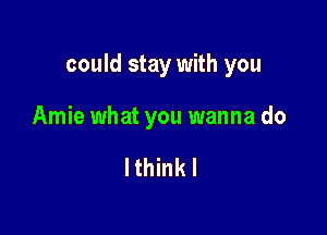 could stay with you

Amie what you wanna do

Ithinkl