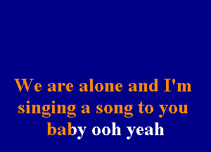 We are alone and I'm
singing a song to you
baby 0011 yeah
