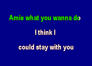 Amie what you wanna do

lthinkl

could stay with you