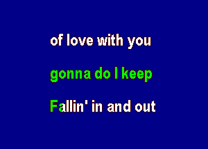 of love with you

gonna do I keep

Fallin' in and out