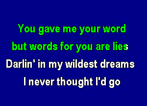 You gave me your word
but words for you are lies
Darlin' in my wildest dreams

lnever thought I'd go