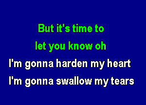 But it's time to
let you know oh
I'm gonna harden my heart

I'm gonna swallow my tears