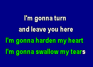 I'm gonnaturn
and leave you here
I'm gonna harden my heart

I'm gonna swallow my tears