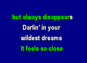 but always disappears

Darlin' in your
wildest dreams
It feels so close