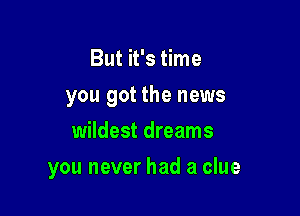 But it's time
you got the news
wildest dreams

you never had a clue