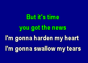 But it's time
you got the news
I'm gonna harden my heart

I'm gonna swallow my tears