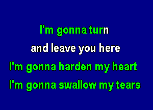 I'm gonnaturn
and leave you here
I'm gonna harden my heart

I'm gonna swallow my tears