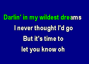 Darlin' in my wildest dreams

I never thought I'd go

But it's time to
let you know oh