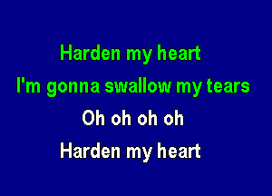 Harden my heart

I'm gonna swallow my tears
Oh oh oh oh

Harden my heart