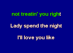 not treatin' you right

Lady spend the night

I'll love you like