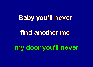 Baby you'll never

find another me

my door you'll never