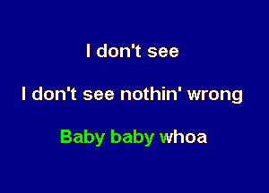 I don't see

I don't see nothin' wrong

Baby baby whoa