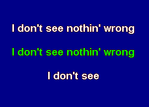 I don't see nothin' wrong

I don't see nothin' wrong

I don't see