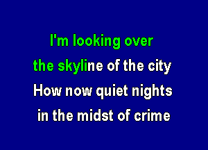 I'm looking over
the skyline of the city

How now quiet nights

in the midst of crime
