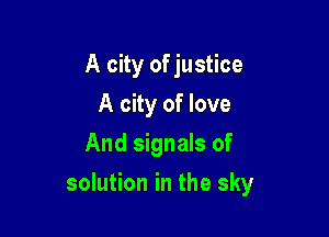 A city of justice
A city of love
And signals of

solution in the sky