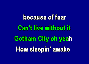 because of fear
Can't live without it

Gotham City oh yeah

How sleepin' awake