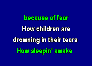 because of fear
How children are

drowning in their tears

How sleepin' awake
