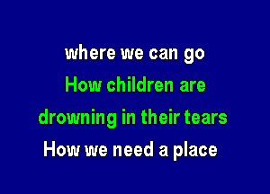 where we can go
How children are
drowning in their tears

How we need a place