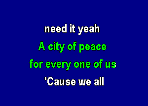 need it yeah
A city of peace

for every one of us

'Cause we all