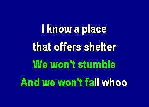 I know a place

that offers shelter
We won't stumble
And we won't fall whoo