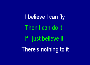 I believe I can fly
Then I can do it

If I just believe it

There's nothing to it