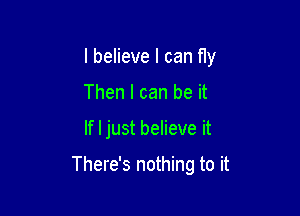 I believe I can fly
Then I can be it

If I just believe it

There's nothing to it