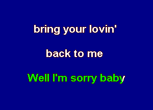 bring your Iovin'

back to me

Well I'm sorry baby