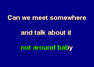 Can we meet somewhere

and talk about it

not around baby