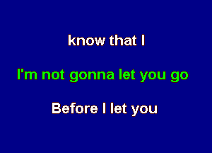 know that I

I'm not gonna let you go

Before I let you