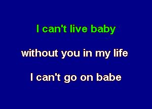 I can't live baby

without you in my life

I can't go on babe