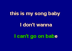 this is my song baby

I don't wanna

I can't go on babe