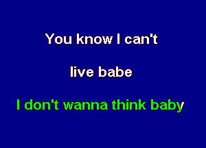 You know I can't

live babe

I don't wanna think baby