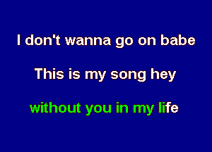 I don't wanna go on babe

This is my song hey

without you in my life