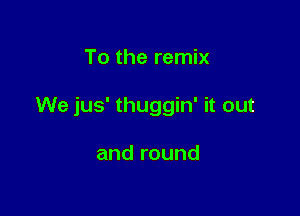 To the remix

We jus' thuggin' it out

and round