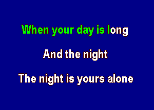 When your day is long

And the night

The night is yours alone