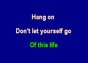 Hang on

Don't let yourself go

Of this life