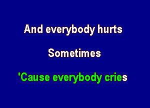 And everybody hurts

Sometimes

'Cause everybody cries