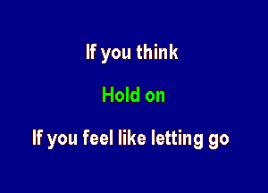 If you think
Hold on

If you feel like letting go