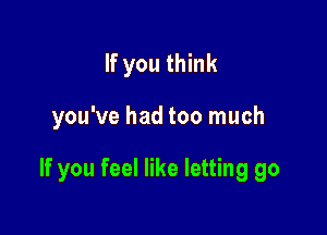 If you think

you've had too much

If you feel like letting go