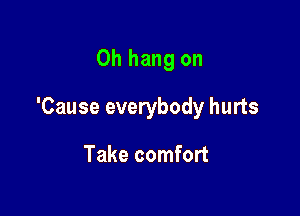 0h hang on

'Cause everybody hurts

Take comfort