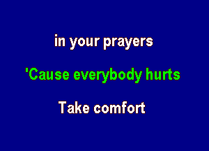 in your prayers

'Cause everybody hurts

Take comfort