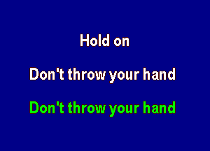 Hold on

Don't throw your hand

Don't throw your hand