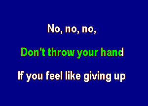 No, no, no,

Don't throw your hand

If you feel like giving up