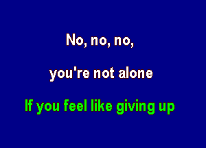No, no, no,

you're not alone

If you feel like giving up