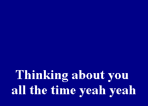 Thinking about you
all the time yeah yeah