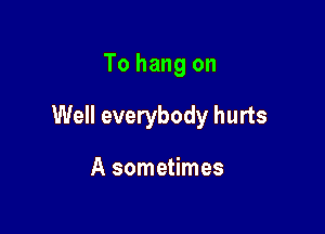 To hang on

Well everybody hurts

A sometimes