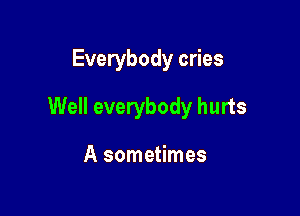 Everybody cries

Well everybody hurts

A sometimes