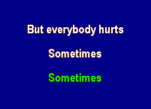 But everybody hurts

Sometimes

Sometimes