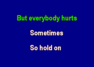 But everybody hurts

Sometimes

80 hold on